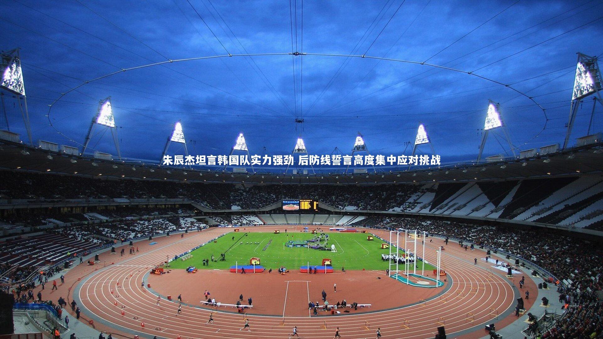 开云官网入口|朱辰杰坦言韩国队实力强劲 后防线誓言高度集中应对挑战