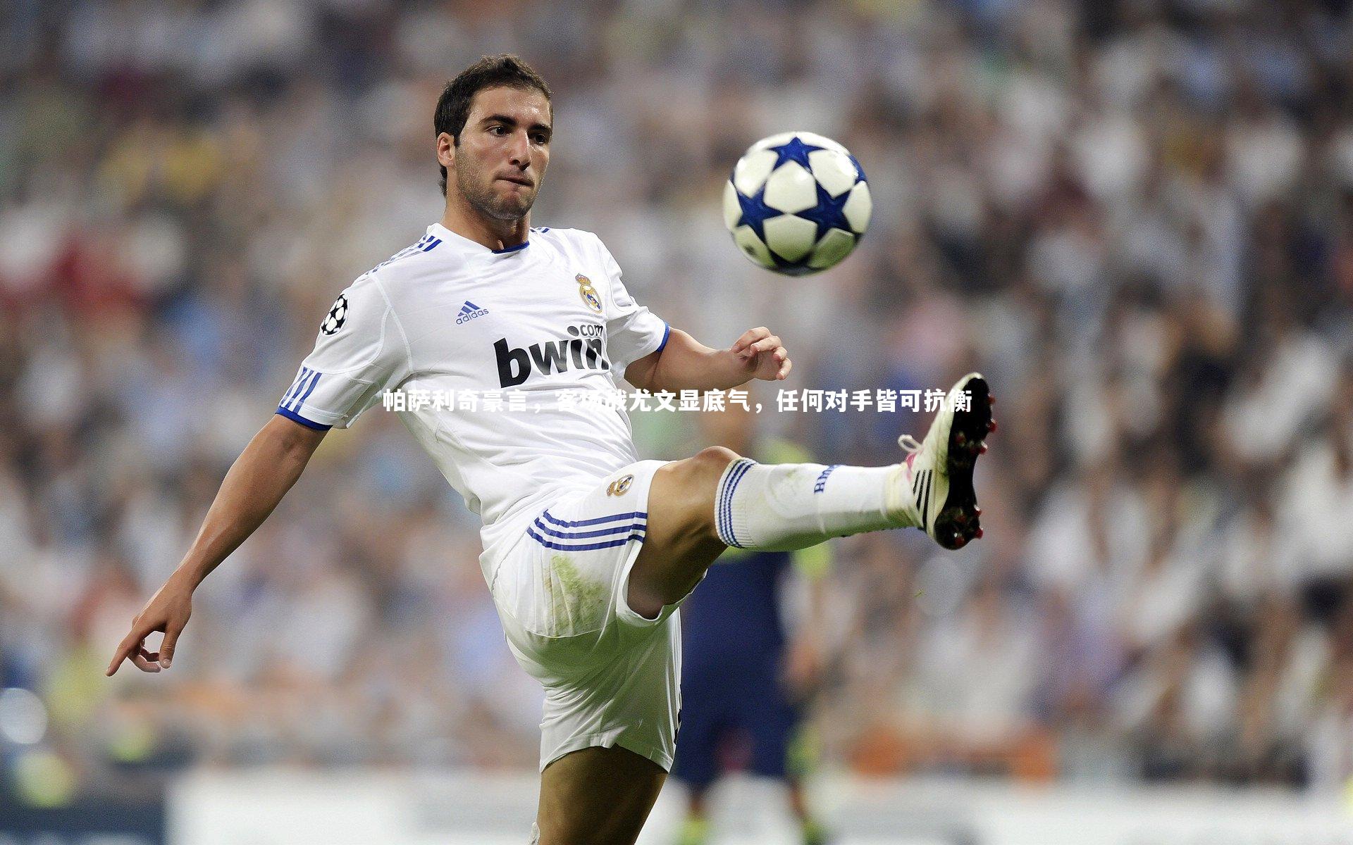 帕萨利奇豪言,客场战尤文显底气,任何对手皆可抗衡