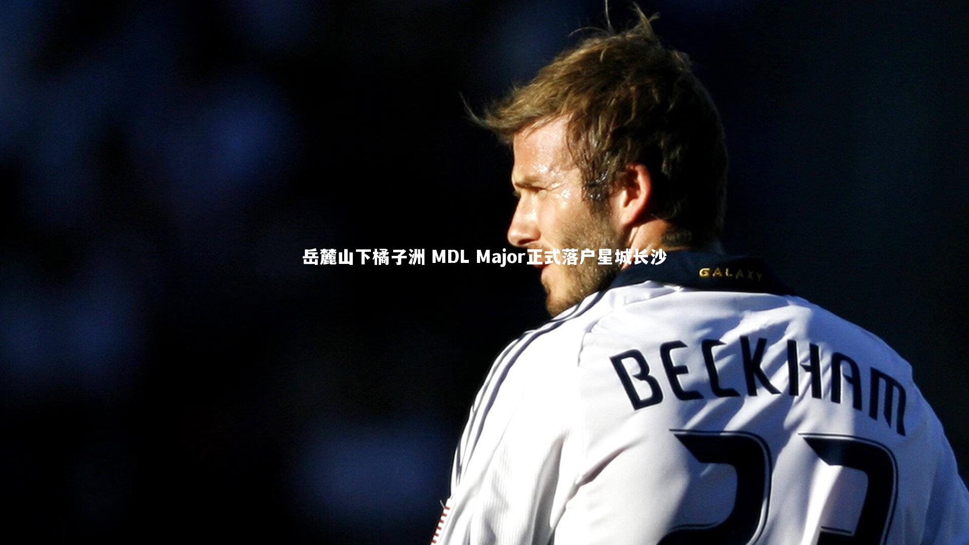 开云体育下载|岳麓山下橘子洲 MDL Major正式落户星城长沙