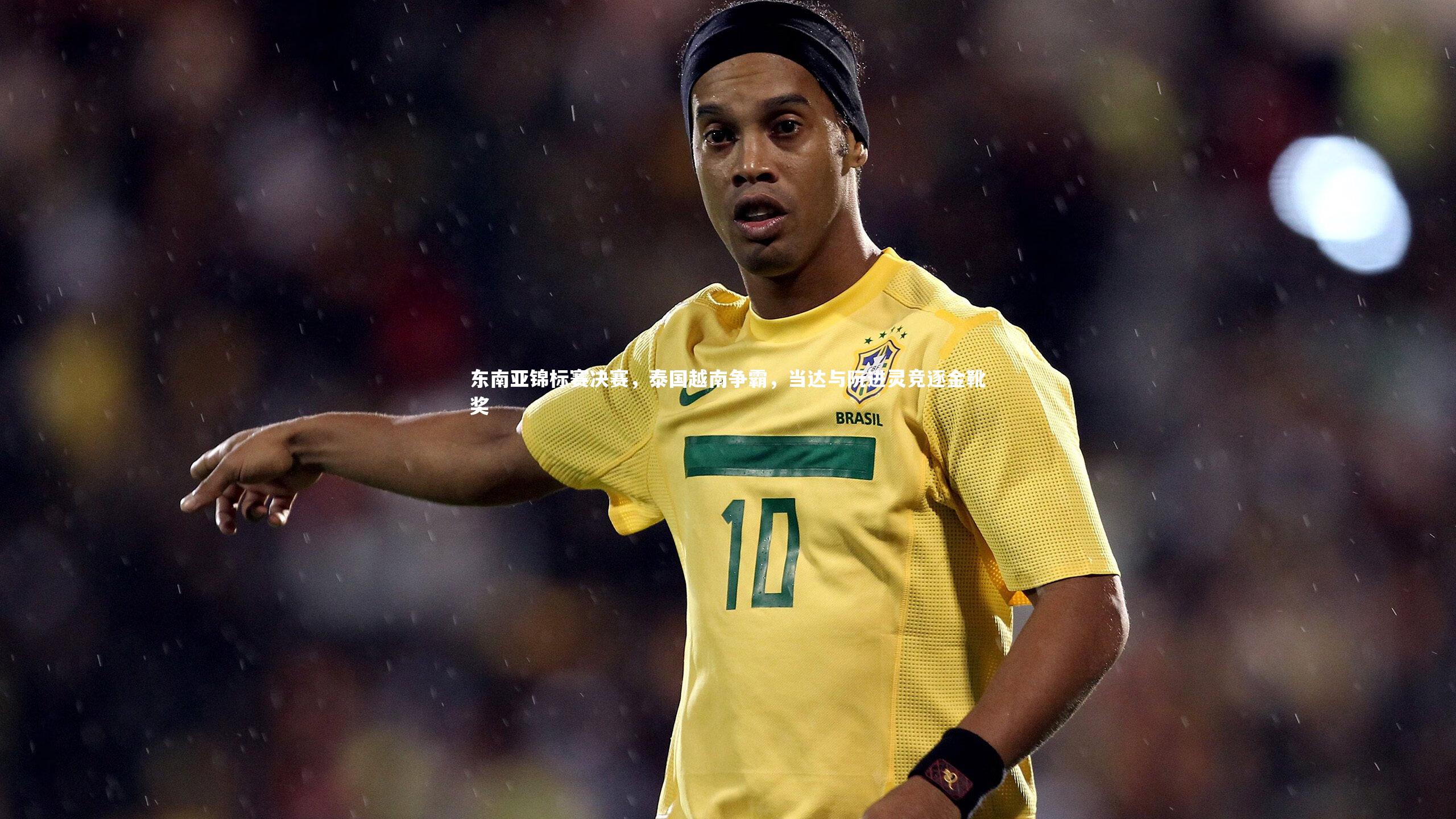 东南亚锦标赛决赛，泰国越南争霸，当达与阮进灵竞逐金靴奖