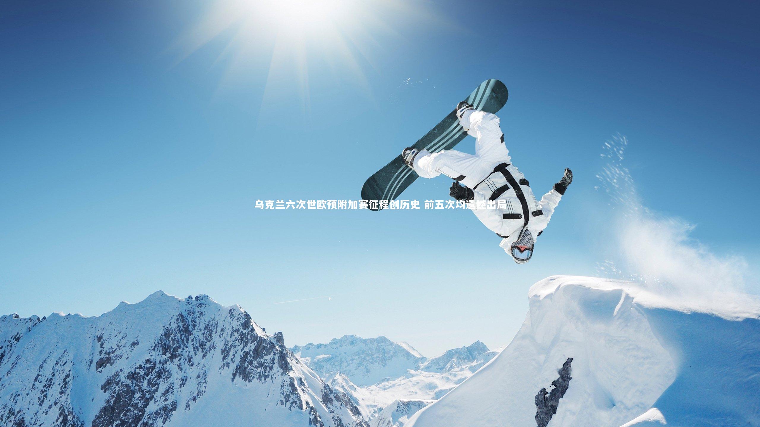 开云app_乌克兰六次世欧预附加赛征程创历史 前五次均遗憾出局