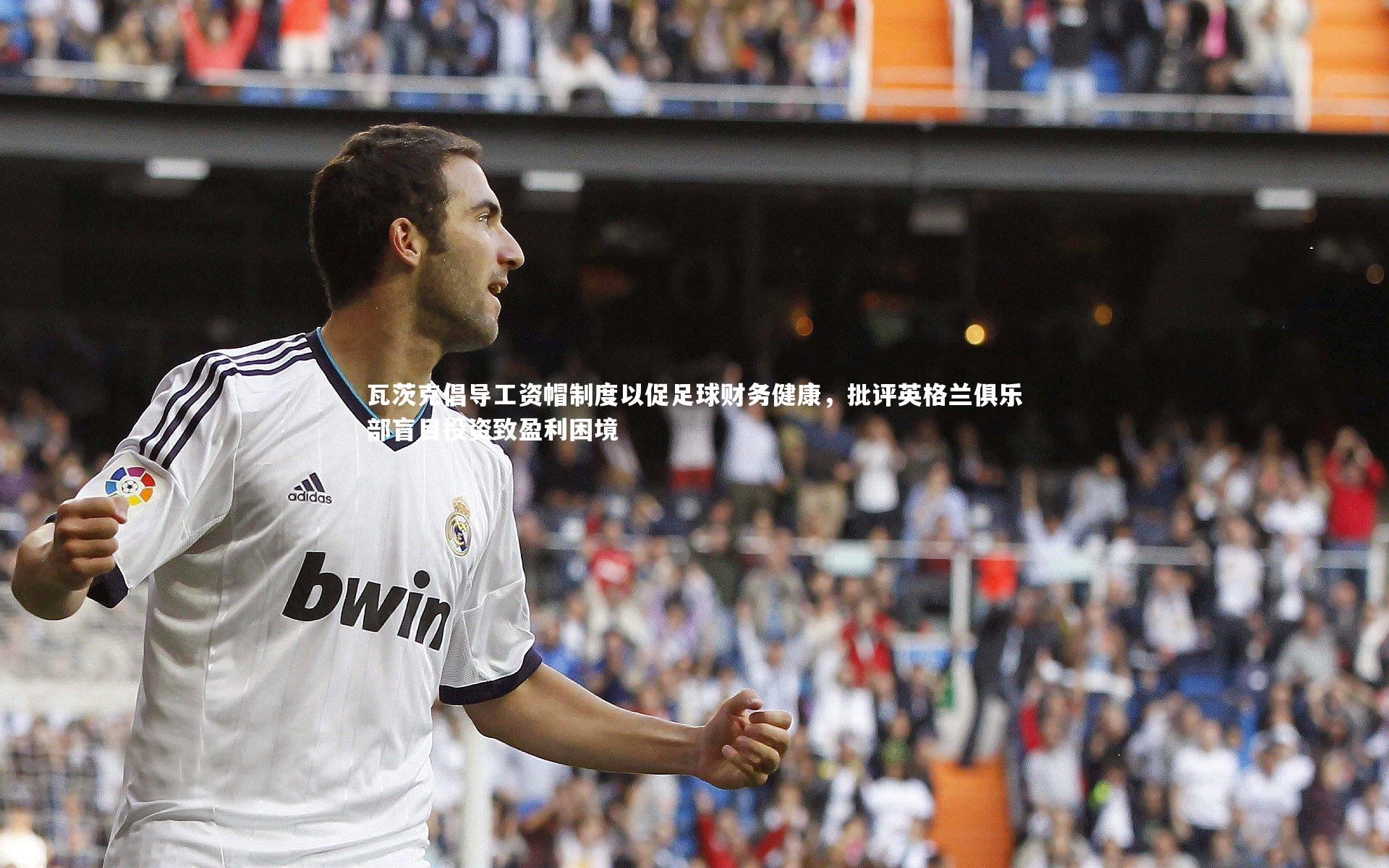 开云官网登录入口_瓦茨克倡导工资帽制度以促足球财务健康，批评英格兰俱乐部盲目投资致盈利困境