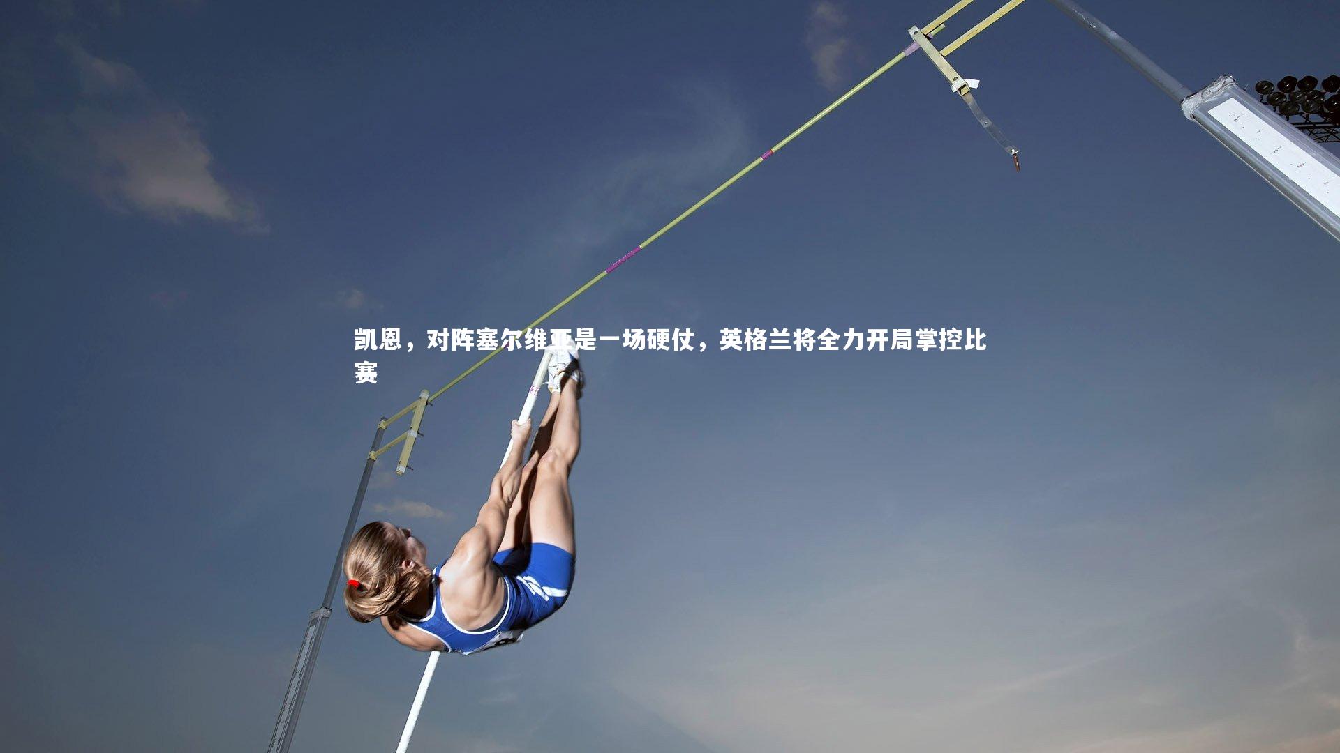 【开云app】凯恩，对阵塞尔维亚是一场硬仗，英格兰将全力开局掌控比赛