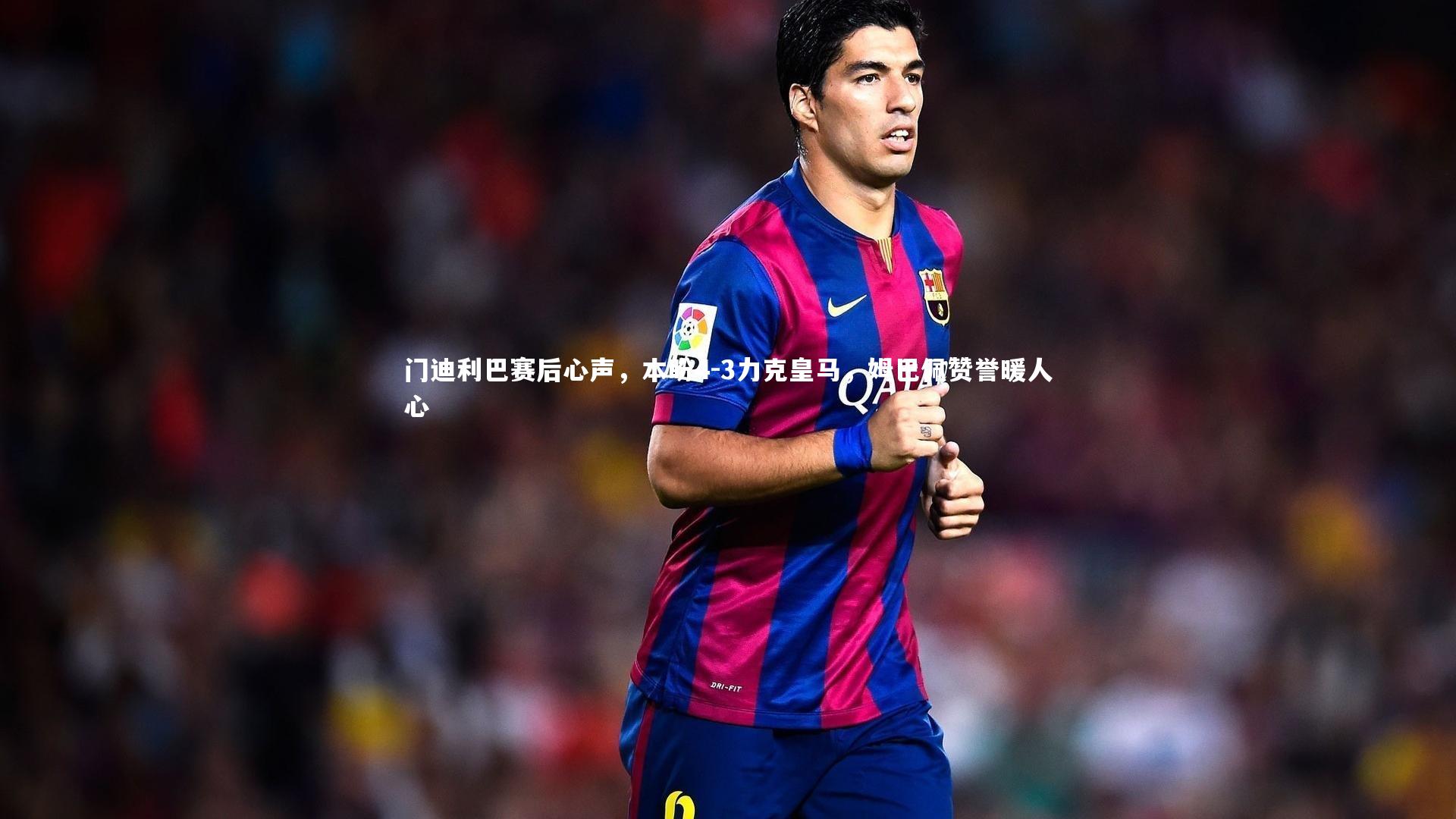 门迪利巴赛后心声，本盼4-3力克皇马，姆巴佩赞誉暖人心