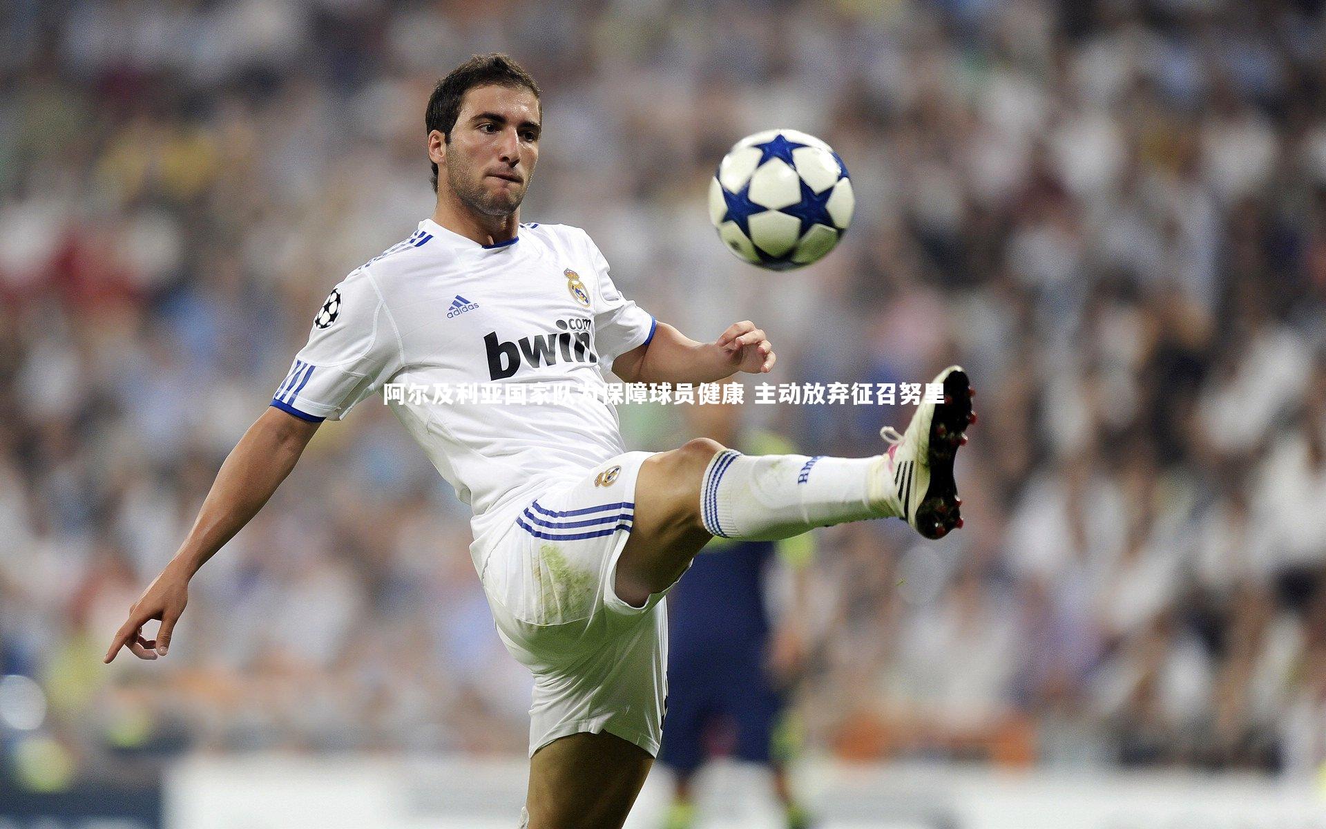 开云官网登录入口-阿尔及利亚国家队为保障球员健康 主动放弃征召努里