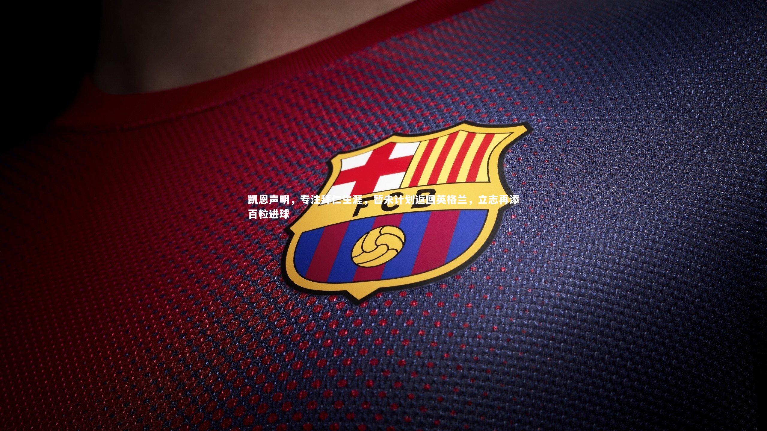 开云app-凯恩声明，专注拜仁生涯，暂未计划返回英格兰，立志再添百粒进球