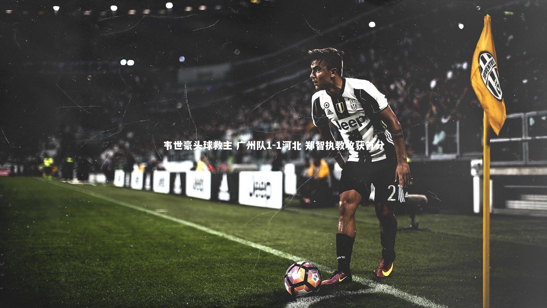 韦世豪头球救主 广州队1-1河北 郑智执教收获首分